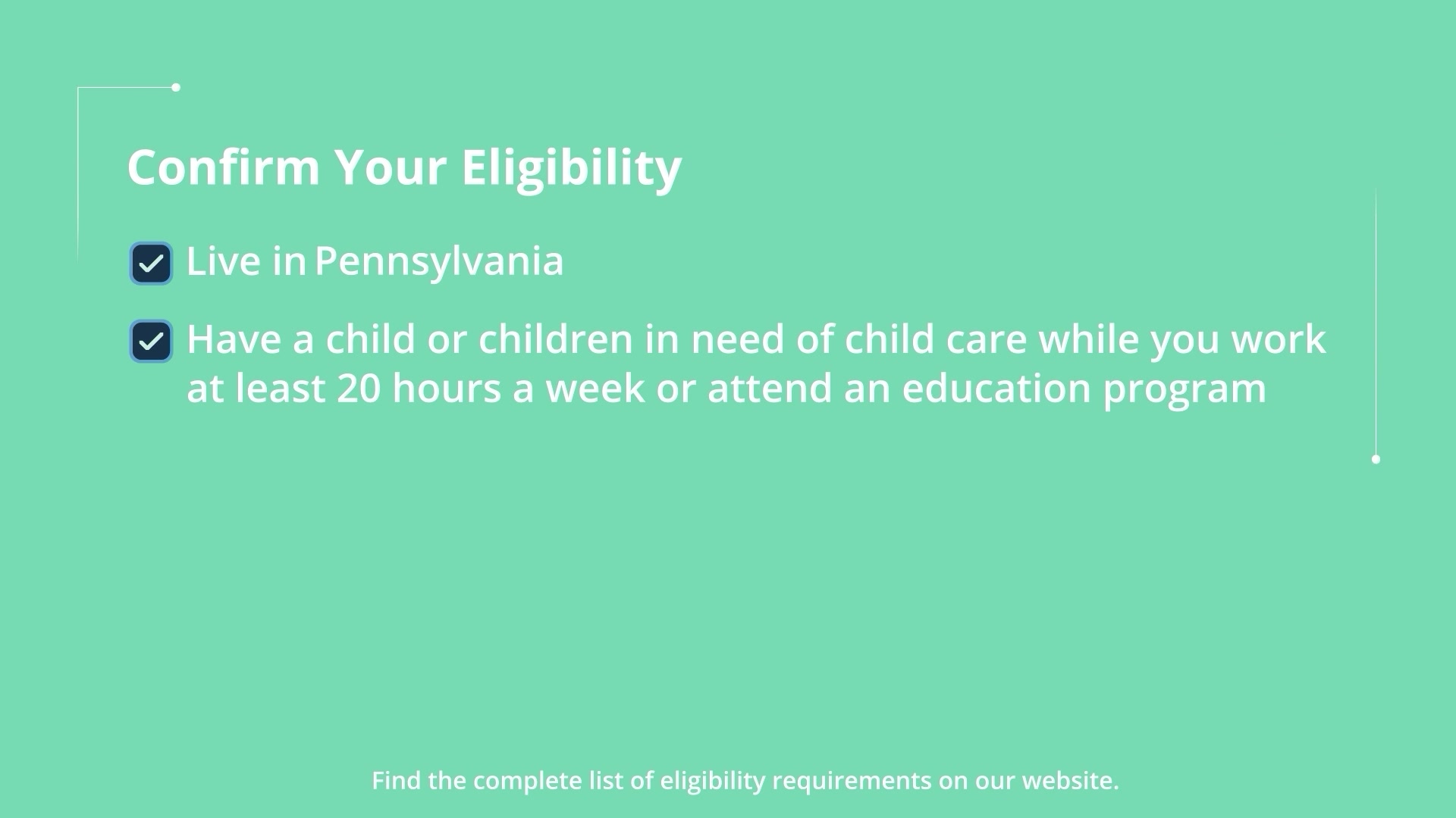 Animated eligibility checklist reading live in Pennsylvania, and have a child in need of child care while you work at least 20 hours a week or attend an education program
